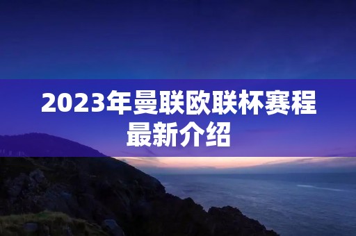2023年曼联欧联杯赛程最新介绍