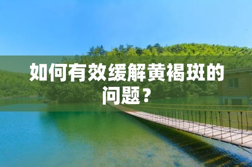 如何有效缓解黄褐斑的问题？