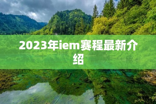 2023年iem赛程最新介绍 2023年iem赛程最新介绍