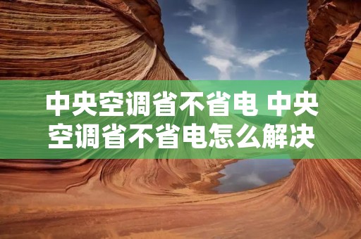 中央空调省不省电 中央空调省不省电怎么解决 中央空调省不省电 中央空调省不省电怎么解决