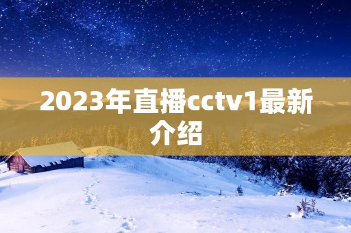 2023年直播cctv1最新介绍 2023年直播cctv1最新介绍