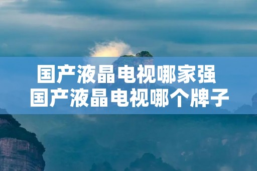 国产液晶电视哪家强 国产液晶电视哪个牌子性价比高 国产液晶电视哪家强 国产液晶电视哪个牌子性价比高
