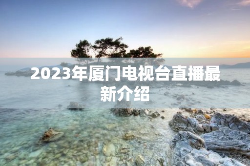 2023年厦门电视台直播最新介绍