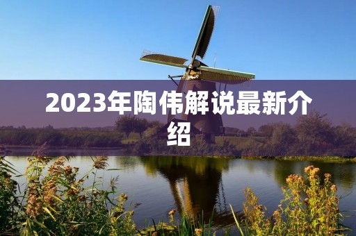 2023年陶伟解说最新介绍 2023年陶伟解说最新介绍