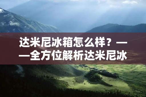 达米尼冰箱怎么样?——全方位解析达米尼冰箱平台 达米尼冰箱怎么样?——全方位解析达米尼冰箱平台
