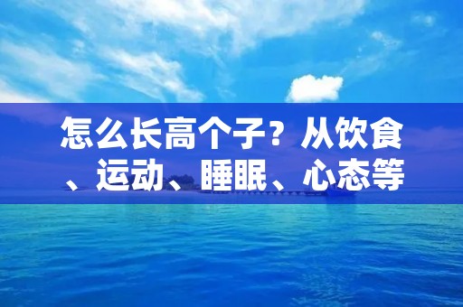 怎么长高个子？从饮食、运动、睡眠、心态等多个方面入手，帮助你实现个子增高的目标。