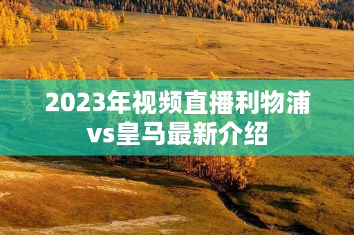 2023年视频直播利物浦vs皇马最新介绍