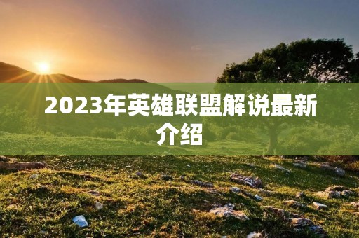 2023年英雄联盟解说最新介绍 2023年英雄联盟解说最新介绍