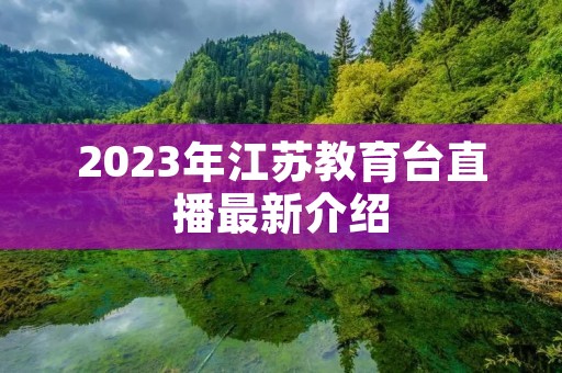 2023年江苏教育台直播最新介绍 2023年江苏教育台直播最新介绍