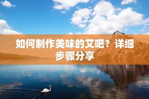 如何制作美味的艾吧？详细步骤分享