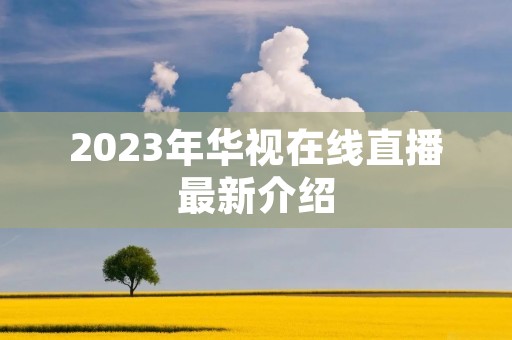 2023年华视在线直播最新介绍 2023年华视在线直播最新介绍