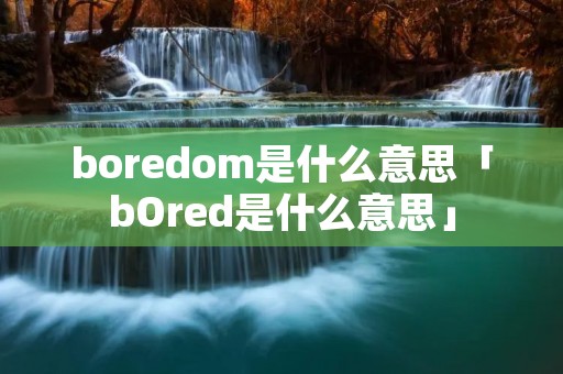 boredom是什么意思「bOred是什么意思」