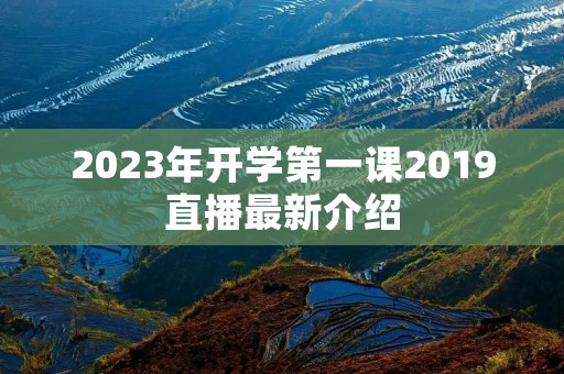 2023年开学第一课2019直播最新介绍