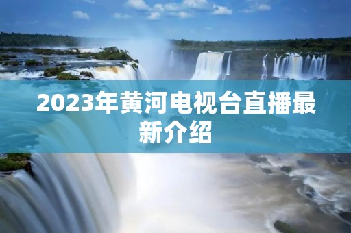 2023年黄河电视台直播最新介绍