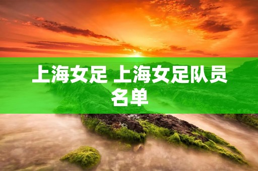 上海女足 上海女足队员名单 上海女足 上海女足队员名单
