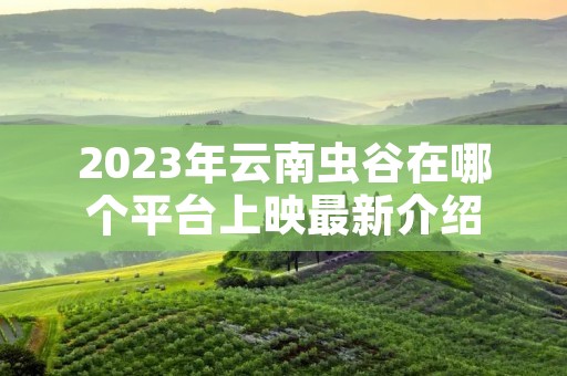 2023年云南虫谷在哪个平台上映最新介绍