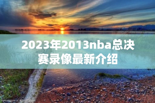 2023年2013nba总决赛录像最新介绍