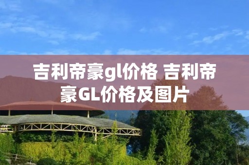 吉利帝豪gl价格 吉利帝豪GL价格及图片 吉利帝豪gl价格 吉利帝豪GL价格及图片