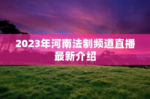 2023年河南法制频道直播最新介绍
