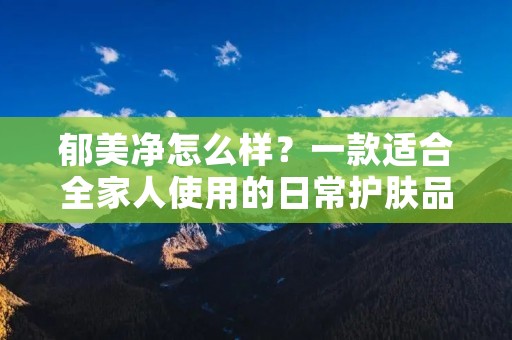 郁美净怎么样？一款适合全家人使用的日常护肤品
