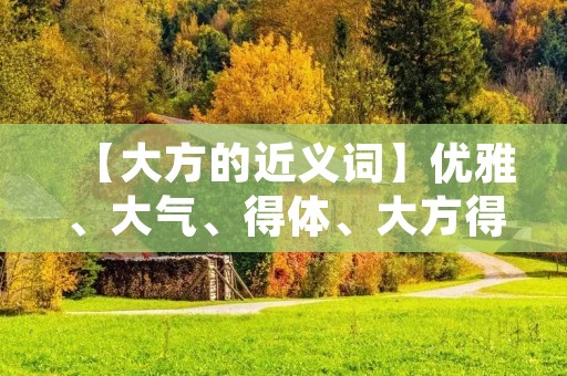 【大方的近义词】优雅、大气、得体、大方得体、高贵、大方得体、大方得体优雅、端庄、得体大方、大方不俗、大方得体高雅、体面、高雅大方、大方大气、大方得体高贵