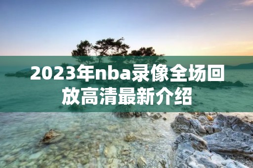 2023年nba录像全场回放高清最新介绍