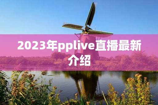 2023年pplive直播最新介绍 2023年pplive直播最新介绍