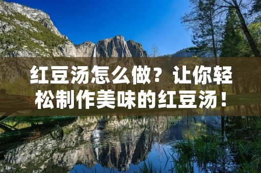 红豆汤怎么做？让你轻松制作美味的红豆汤！