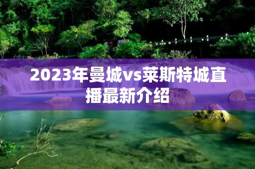 2023年曼城vs莱斯特城直播最新介绍 2023年曼城vs莱斯特城直播最新介绍