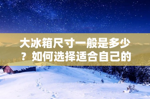 大冰箱尺寸一般是多少?如何选择适合自己的大冰箱? 大冰箱尺寸一般是多少?如何选择适合自己的大冰箱?