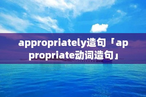 appropriately造句「appropriate动词造句」 appropriately造句「appropriate动词造句」