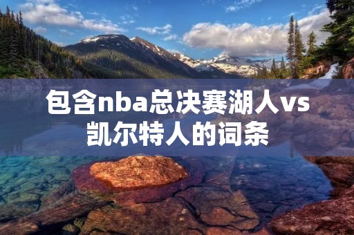 包含nba总决赛湖人vs凯尔特人的词条 包含nba总决赛湖人vs凯尔特人的词条