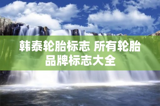 韩泰轮胎标志 所有轮胎品牌标志大全