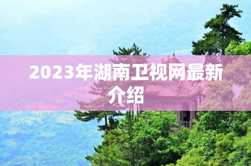 2023年湖南卫视网最新介绍 2023年湖南卫视网最新介绍