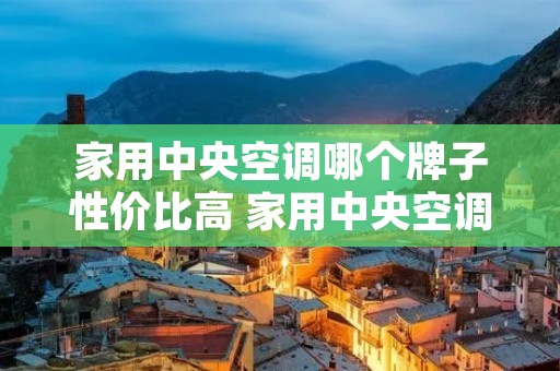 家用中央空调哪个牌子性价比高 家用中央空调哪家比较好 家用中央空调哪个牌子性价比高 家用中央空调哪家比较好
