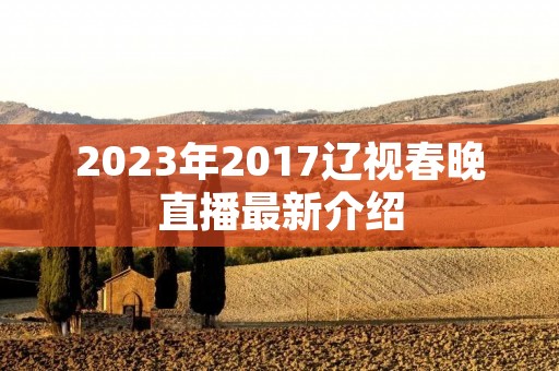 2023年2017辽视春晚直播最新介绍