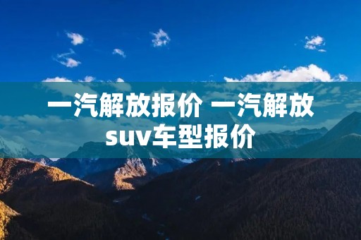 一汽解放报价 一汽解放suv车型报价 一汽解放报价 一汽解放suv车型报价