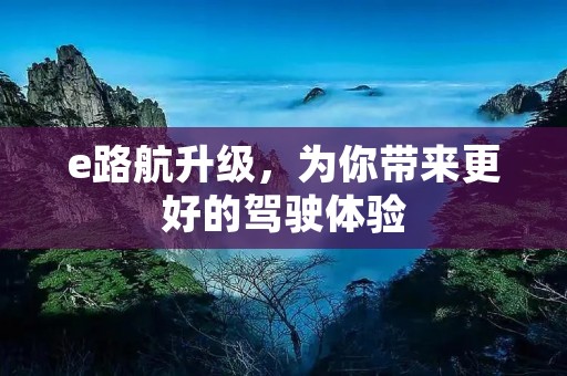 e路航升级,为你带来更好的驾驶体验 e路航升级,为你带来更好的驾驶体验