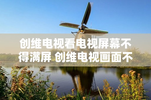 创维电视看电视屏幕不得满屏 创维电视画面不是全屏怎么办 创维电视看电视屏幕不得满屏 创维电视画面不是全屏怎么办
