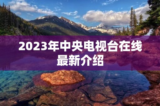 2023年中央电视台在线最新介绍