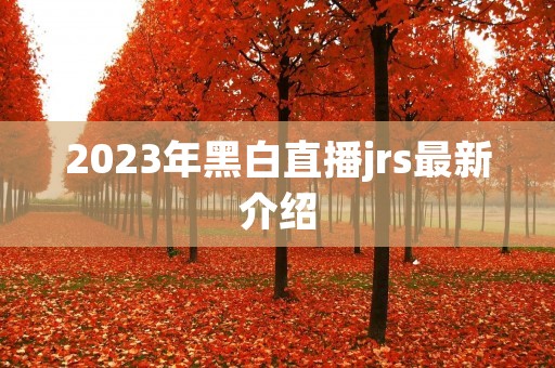 2023年黑白直播jrs最新介绍