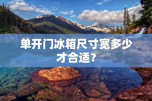 单开门冰箱尺寸宽多少才合适? 单开门冰箱尺寸宽多少才合适?