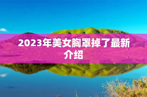 2023年美女胸罩掉了最新介绍