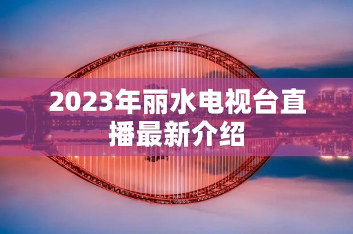 2023年丽水电视台直播最新介绍