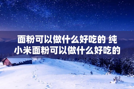 面粉可以做什么好吃的 纯小米面粉可以做什么好吃的