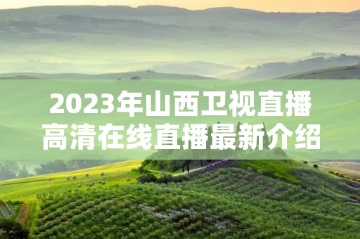 2023年山西卫视直播****直播最新介绍 2023年山西卫视直播****直播最新介绍