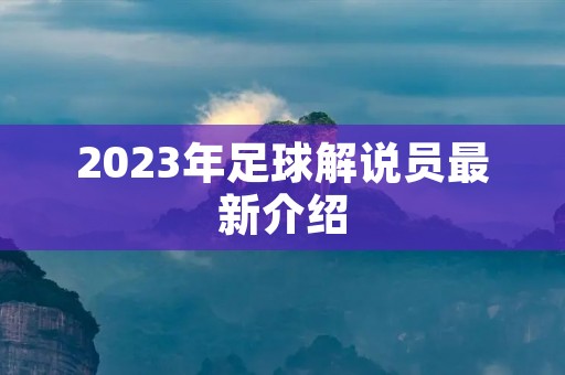 2023年足球解说员最新介绍 2023年足球解说员最新介绍