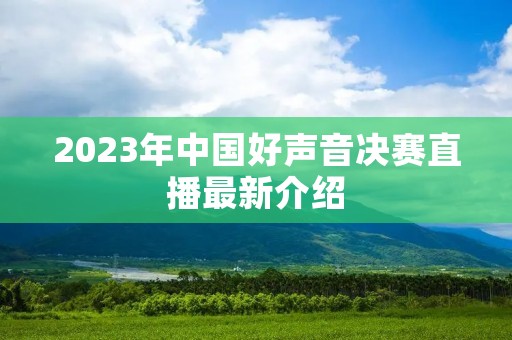 2023年中国好声音决赛直播最新介绍 2023年中国好声音决赛直播最新介绍
