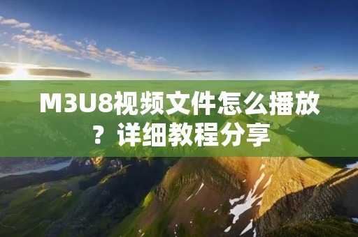 M3U8视频文件怎么播放?详细教程分享