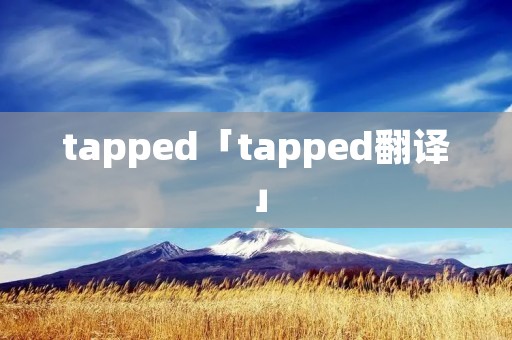 tapped「tapped翻译」 tapped「tapped翻译」